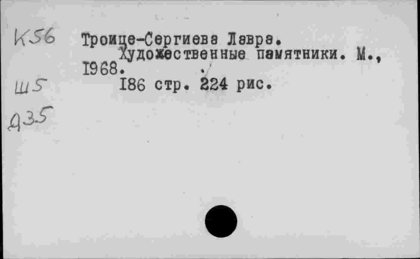 ﻿Ш-S’
Троице-Сергиева Лавра.
художественные памятники. М 1968.
186 стр. 224 рис.